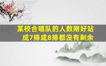 某校合唱队的人数刚好站成7排或8排都没有剩余