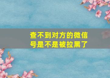 查不到对方的微信号是不是被拉黑了