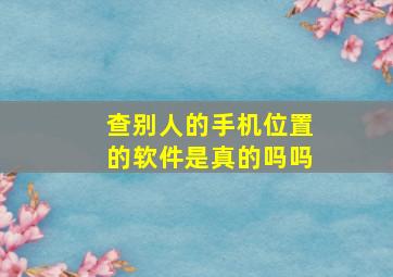 查别人的手机位置的软件是真的吗吗