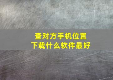 查对方手机位置下载什么软件最好