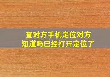 查对方手机定位对方知道吗已经打开定位了