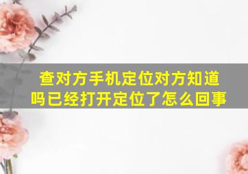 查对方手机定位对方知道吗已经打开定位了怎么回事