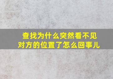 查找为什么突然看不见对方的位置了怎么回事儿