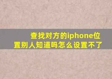 查找对方的iphone位置别人知道吗怎么设置不了