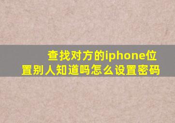 查找对方的iphone位置别人知道吗怎么设置密码