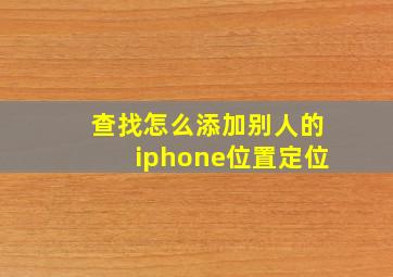 查找怎么添加别人的iphone位置定位