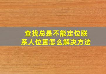 查找总是不能定位联系人位置怎么解决方法