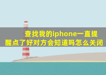 查找我的iphone一直提醒点了好对方会知道吗怎么关闭