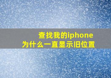 查找我的iphone为什么一直显示旧位置