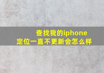 查找我的iphone定位一直不更新会怎么样