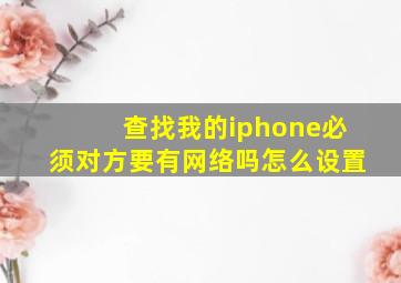 查找我的iphone必须对方要有网络吗怎么设置