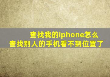 查找我的iphone怎么查找别人的手机看不到位置了