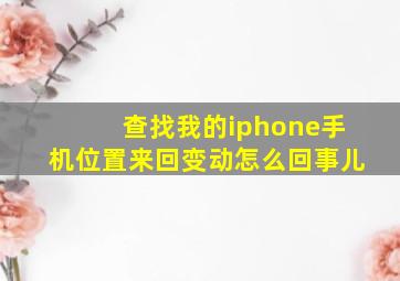 查找我的iphone手机位置来回变动怎么回事儿