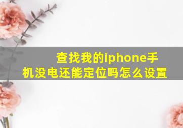 查找我的iphone手机没电还能定位吗怎么设置