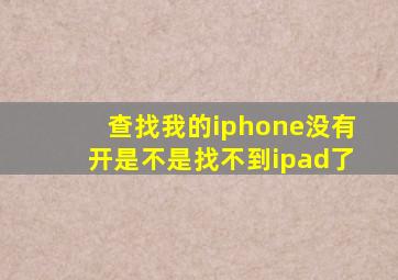 查找我的iphone没有开是不是找不到ipad了