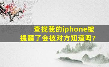 查找我的iphone被提醒了会被对方知道吗?