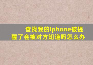 查找我的iphone被提醒了会被对方知道吗怎么办