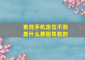 查找手机定位不到是什么原因导致的