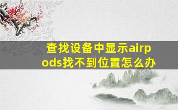 查找设备中显示airpods找不到位置怎么办