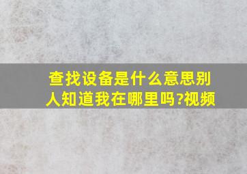 查找设备是什么意思别人知道我在哪里吗?视频