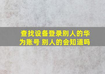 查找设备登录别人的华为账号 别人的会知道吗