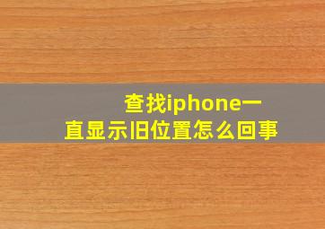 查找iphone一直显示旧位置怎么回事