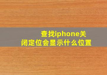 查找iphone关闭定位会显示什么位置