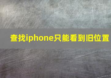 查找iphone只能看到旧位置