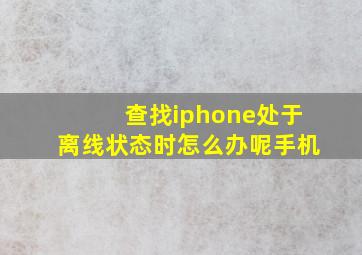 查找iphone处于离线状态时怎么办呢手机