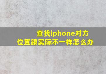 查找iphone对方位置跟实际不一样怎么办