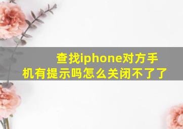 查找iphone对方手机有提示吗怎么关闭不了了