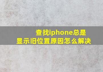 查找iphone总是显示旧位置原因怎么解决