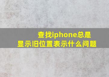 查找iphone总是显示旧位置表示什么问题