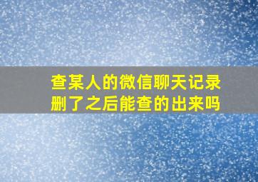 查某人的微信聊天记录删了之后能查的出来吗