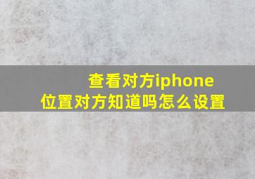 查看对方iphone位置对方知道吗怎么设置