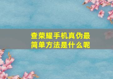 查荣耀手机真伪最简单方法是什么呢