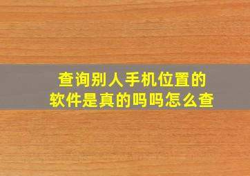 查询别人手机位置的软件是真的吗吗怎么查