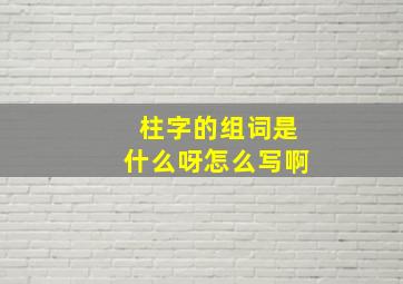 柱字的组词是什么呀怎么写啊