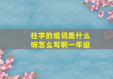 柱字的组词是什么呀怎么写啊一年级