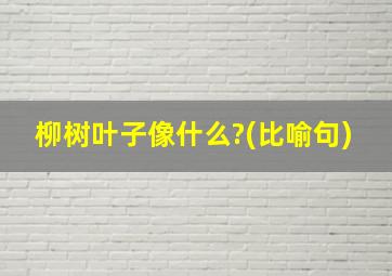 柳树叶子像什么?(比喻句)