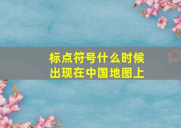 标点符号什么时候出现在中国地图上