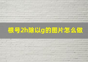 根号2h除以g的图片怎么做