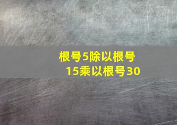 根号5除以根号15乘以根号30