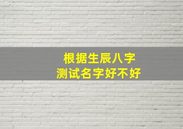 根据生辰八字测试名字好不好