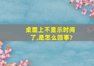 桌面上不显示时间了,是怎么回事?