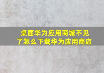 桌面华为应用商城不见了怎么下载华为应用商店