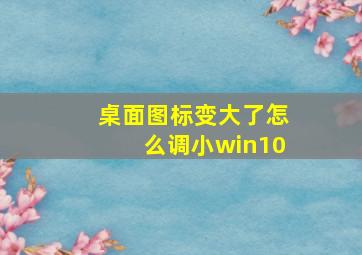 桌面图标变大了怎么调小win10