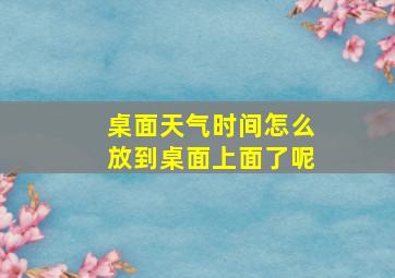 桌面天气时间怎么放到桌面上面了呢