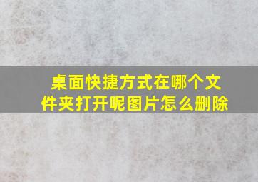 桌面快捷方式在哪个文件夹打开呢图片怎么删除