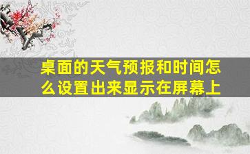 桌面的天气预报和时间怎么设置出来显示在屏幕上